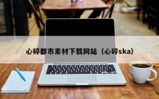 滕州心碎都市素材下载网站（心碎ska）